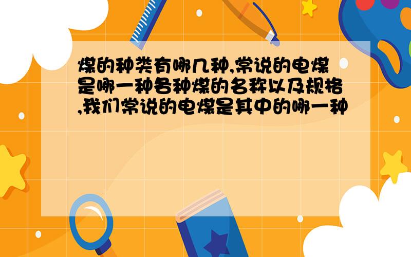 煤的种类有哪几种,常说的电煤是哪一种各种煤的名称以及规格,我们常说的电煤是其中的哪一种