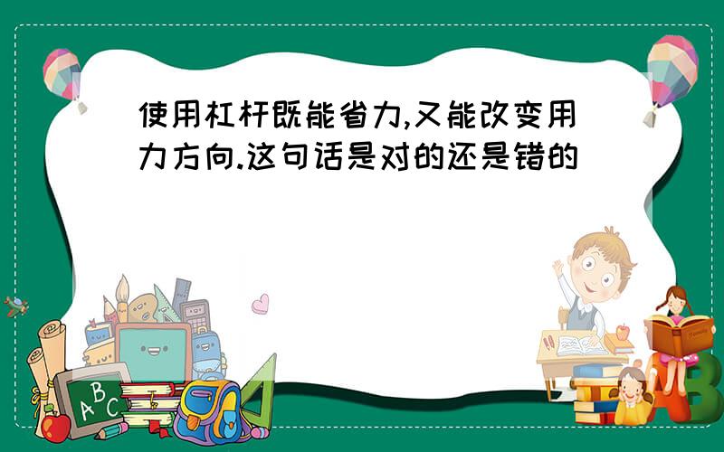 使用杠杆既能省力,又能改变用力方向.这句话是对的还是错的