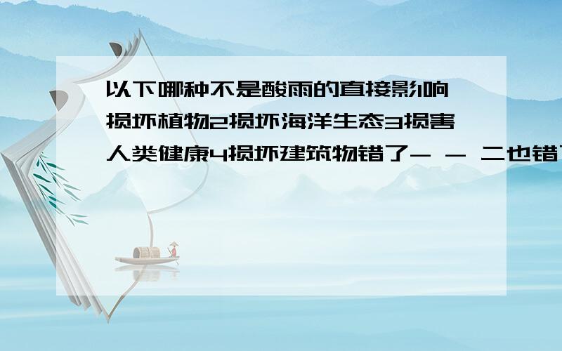 以下哪种不是酸雨的直接影1响损坏植物2损坏海洋生态3损害人类健康4损坏建筑物错了- - 二也错了