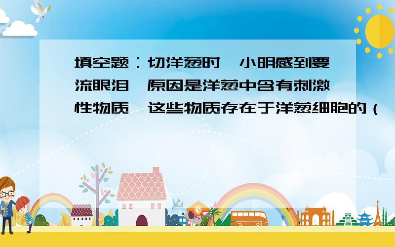 填空题：切洋葱时,小明感到要流眼泪,原因是洋葱中含有刺激性物质,这些物质存在于洋葱细胞的（ ）中.