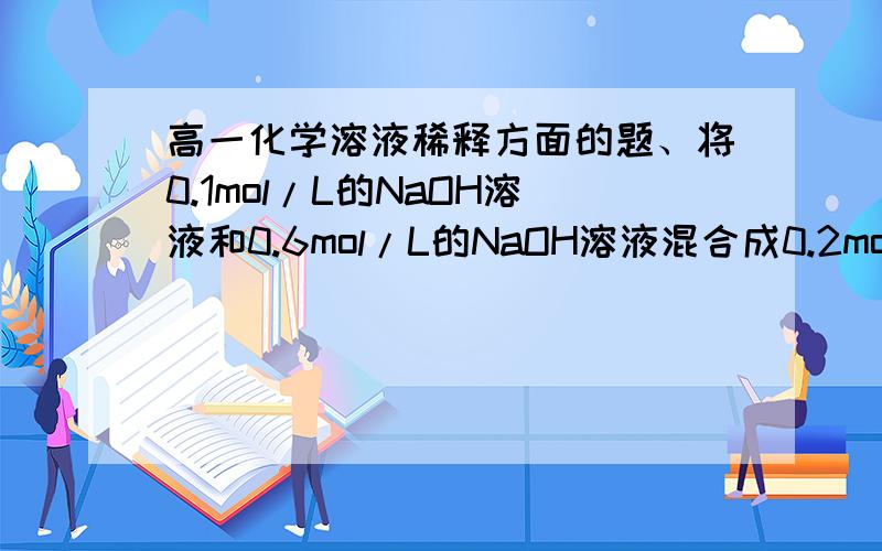 高一化学溶液稀释方面的题、将0.1mol/L的NaOH溶液和0.6mol/L的NaOH溶液混合成0.2mol/L的NaOH的溶液,求这两种溶液的体积比顺便讲一下稀释的题要咋做.