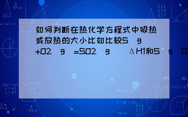 如何判断在热化学方程式中吸热或放热的大小比如比较S(g)+O2(g)=SO2(g)  ΔH1和S(s)O2(g)=SO2(g)   ΔH2中ΔH1和ΔH2的大小 还有比如比较H2(g)+Cl2(g)=2HCl(g)  ΔH1和1/2H2(g)+1/2Cl2(g)=HCl(g) ΔH2中ΔH1ΔH2的大小这种