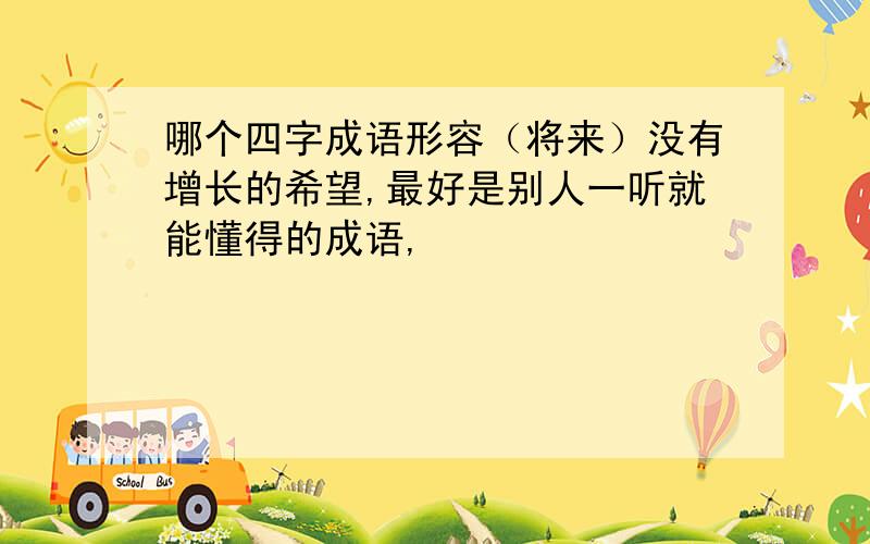 哪个四字成语形容（将来）没有增长的希望,最好是别人一听就能懂得的成语,