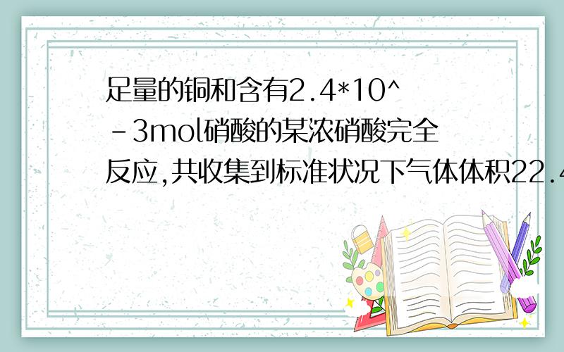 足量的铜和含有2.4*10^-3mol硝酸的某浓硝酸完全反应,共收集到标准状况下气体体积22.4ml.求参加反应的铜的质量