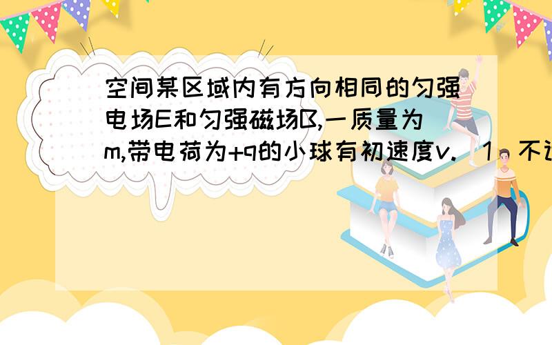 空间某区域内有方向相同的匀强电场E和匀强磁场B,一质量为m,带电荷为+q的小球有初速度v.（1）不计重力影响,小球能否做匀变速运动?若不能请说明理由,若能请计算加速度；（2）不计重力影