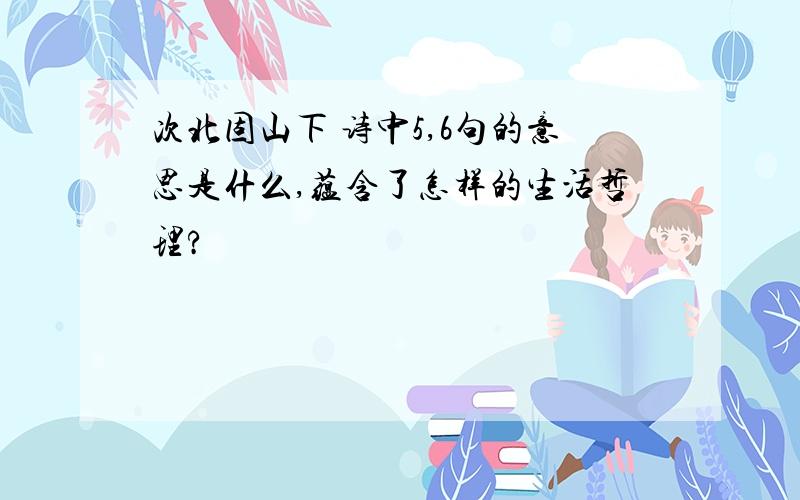 次北固山下 诗中5,6句的意思是什么,蕴含了怎样的生活哲理?