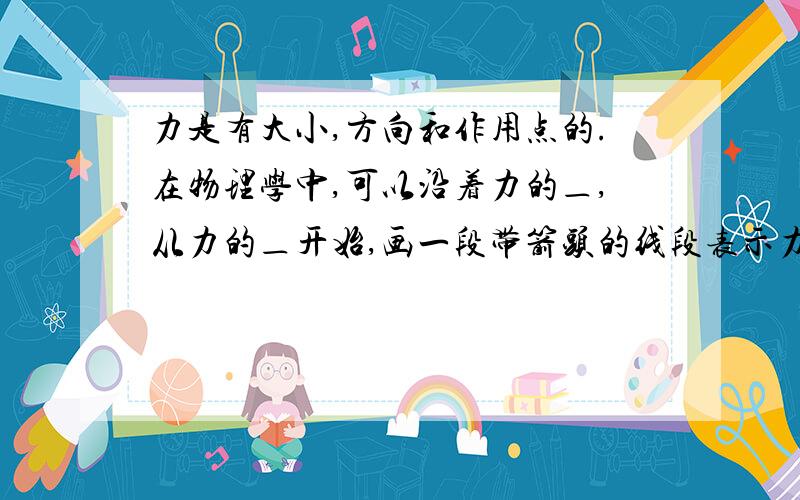 力是有大小,方向和作用点的.在物理学中,可以沿着力的＿,从力的＿开始,画一段带箭头的线段表示力,线段的长度表示力的＿,箭头表示力的＿