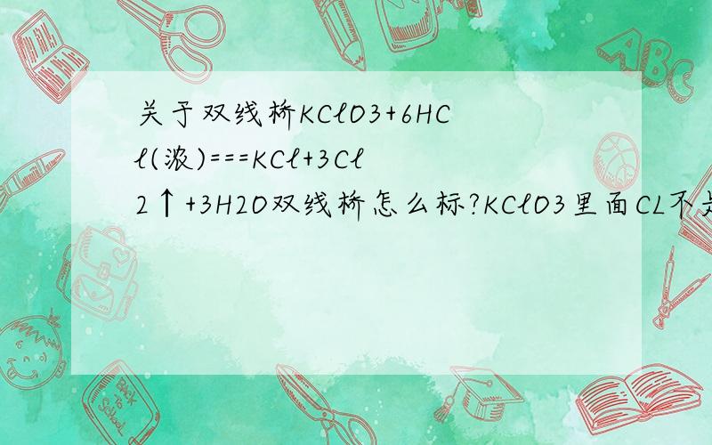 关于双线桥KClO3+6HCl(浓)===KCl+3Cl2↑+3H2O双线桥怎么标?KClO3里面CL不是只有5个电子可以转移吗?回一楼 看产物中氯气的小标和前面的系数，二乘三等于六，那不就是说一个cl转移5个电子，六个cl