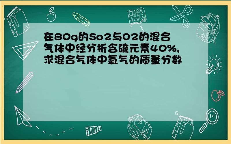 在80g的So2与O2的混合气体中经分析含硫元素40%,求混合气体中氧气的质量分数