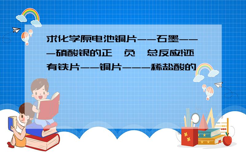 求化学原电池铜片--石墨---硝酸银的正,负,总反应!还有铁片--铜片---稀盐酸的