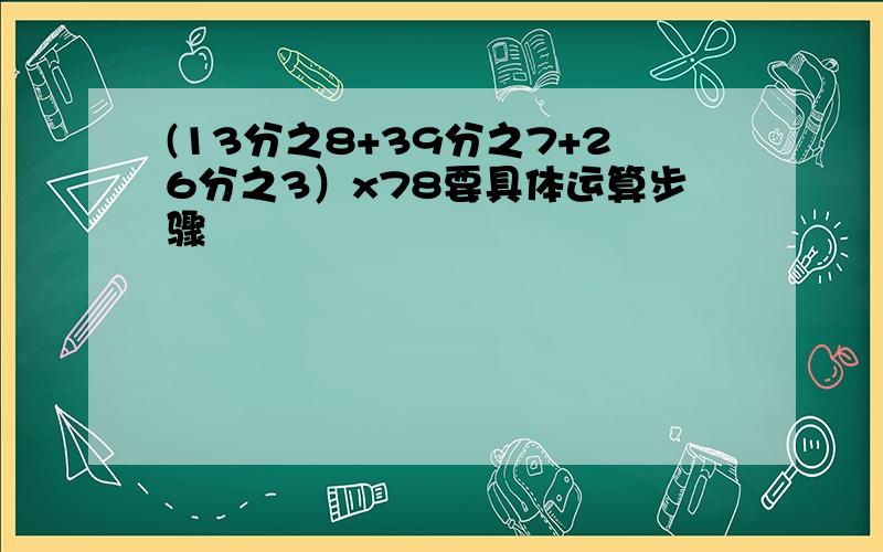 (13分之8+39分之7+26分之3）x78要具体运算步骤