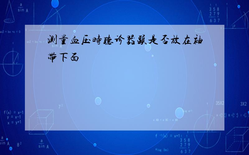 测量血压时听诊器头是否放在袖带下面