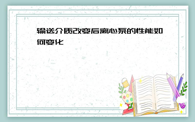 输送介质改变后离心泵的性能如何变化