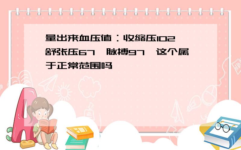 量出来血压值：收缩压102,舒张压67,脉搏97,这个属于正常范围吗