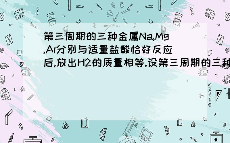 第三周期的三种金属Na,Mg,Al分别与适量盐酸恰好反应后,放出H2的质量相等.设第三周期的三种金属Na、Mg、Al分别与适量盐酸恰好反应后,放出H2的质量相等.设所得三种溶液体积相等,则这三种溶