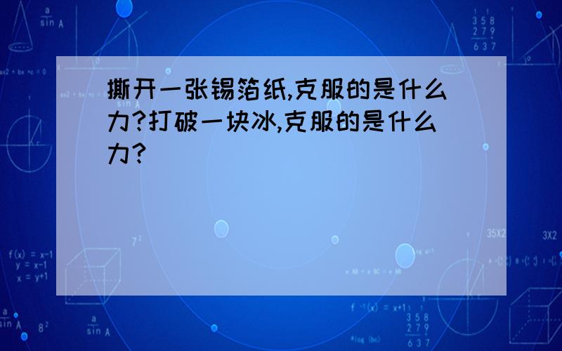 撕开一张锡箔纸,克服的是什么力?打破一块冰,克服的是什么力?