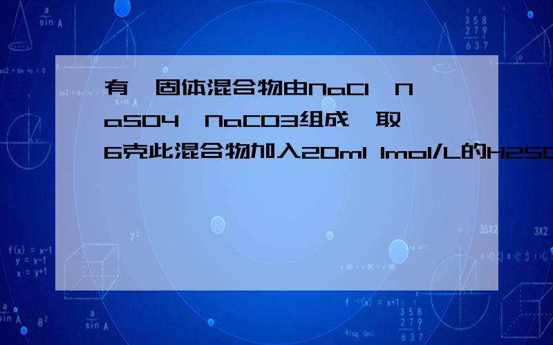 有一固体混合物由NaCl、NaSO4、NaCO3组成,取6克此混合物加入20ml 1mol/L的H2SO4溶液,使Na2CO3与之反应后（且H2SO4溶液过量）,放出224ML（标准状况）CO2.将反应后的溶液用蒸馏水稀释后,加入足量BaCl2溶