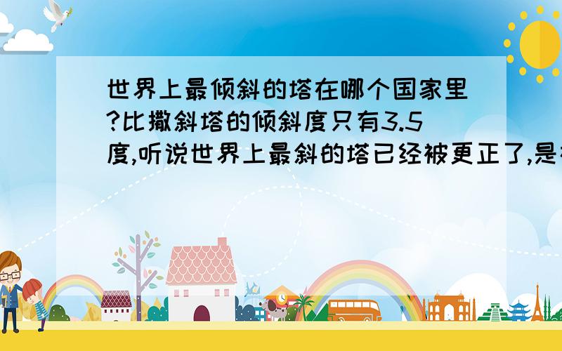 世界上最倾斜的塔在哪个国家里?比撒斜塔的倾斜度只有3.5度,听说世界上最斜的塔已经被更正了,是在欧洲的一个国家里.