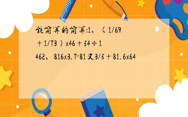 能简算的简算：1、(1/69+1/73)x46+54÷1462、816x3.7-81又3/5+81.6x64