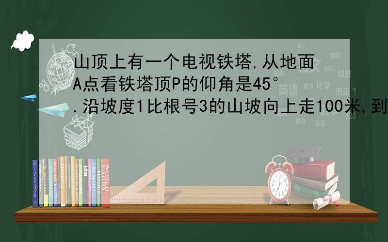 山顶上有一个电视铁塔,从地面A点看铁塔顶P的仰角是45°.沿坡度1比根号3的山坡向上走100米,到达D处铁塔顶P仰角是60°,求PC距离