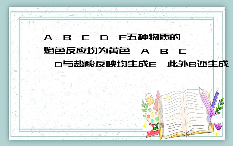 A、B、C、D、F五种物质的焰色反应均为黄色,A、B、C、D与盐酸反映均生成E,此外B还生成一种可燃性气体.而、D还生成一种无色无味气体H,该气体能使澄清石灰水变浑浊.D和A可反映生成C,F和H也可