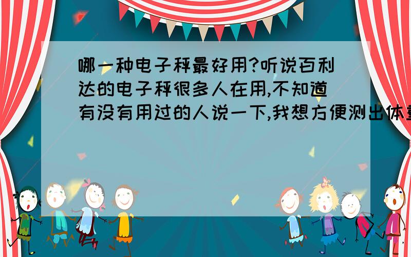 哪一种电子秤最好用?听说百利达的电子秤很多人在用,不知道有没有用过的人说一下,我想方便测出体重的~