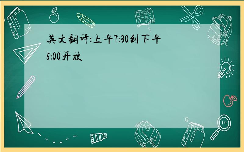 英文翻译：上午7：30到下午5：00开放