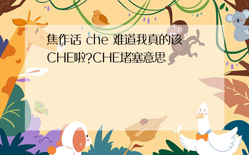 焦作话 che 难道我真的该CHE啦?CHE堵塞意思