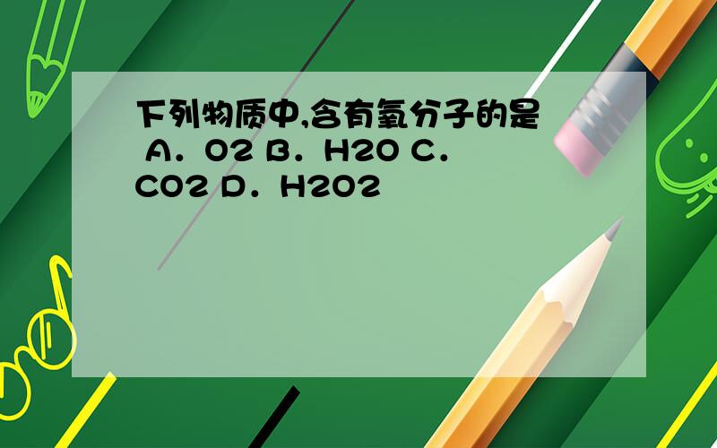 下列物质中,含有氧分子的是  A．O2 B．H2O C．CO2 D．H2O2