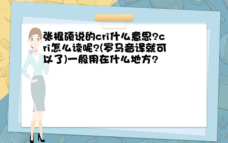 张根硕说的cri什么意思?cri怎么读呢?(罗马音译就可以了)一般用在什么地方?