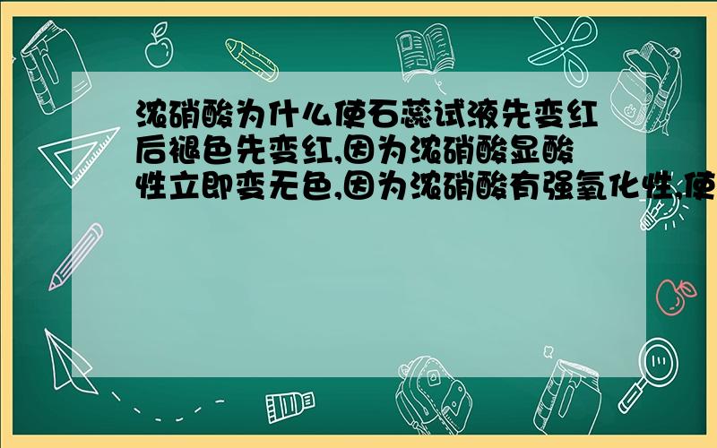 浓硝酸为什么使石蕊试液先变红后褪色先变红,因为浓硝酸显酸性立即变无色,因为浓硝酸有强氧化性,使红色褪色 为什么强氧化性可以让她的红色退去