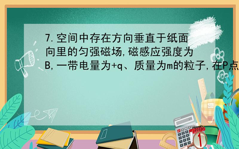 7.空间中存在方向垂直于纸面向里的匀强磁场,磁感应强度为B,一带电量为+q、质量为m的粒子,在P点以某一初速开始运动,初速方向在图中纸面内如图中P点箭头所示.该粒子运动到图中Q点时速度