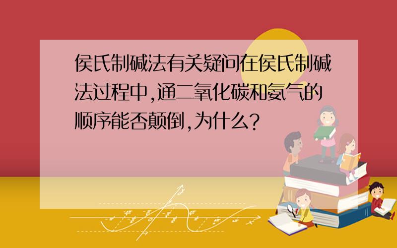 侯氏制碱法有关疑问在侯氏制碱法过程中,通二氧化碳和氨气的顺序能否颠倒,为什么?