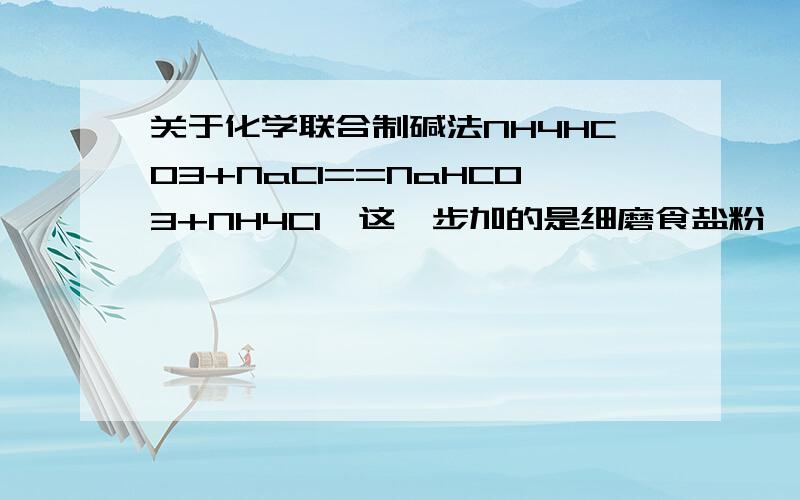 关于化学联合制碱法NH4HCO3+NaCl==NaHCO3+NH4Cl,这一步加的是细磨食盐粉,目的是什么?