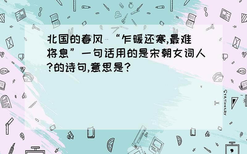 北国的春风 “乍暖还寒,最难将息”一句话用的是宋朝女词人?的诗句,意思是?