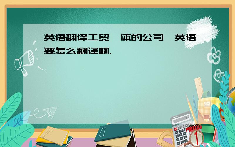 英语翻译工贸一体的公司,英语要怎么翻译啊.