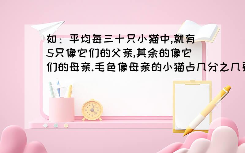 如：平均每三十只小猫中,就有5只像它们的父亲,其余的像它们的母亲.毛色像母亲的小猫占几分之几要有式子动物的毛色遗传于他们的父母.