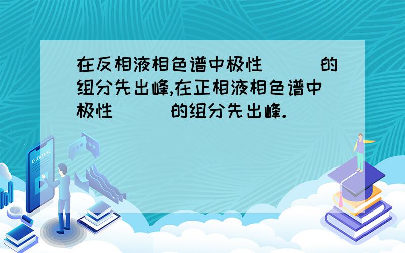 在反相液相色谱中极性___的组分先出峰,在正相液相色谱中极性___的组分先出峰.