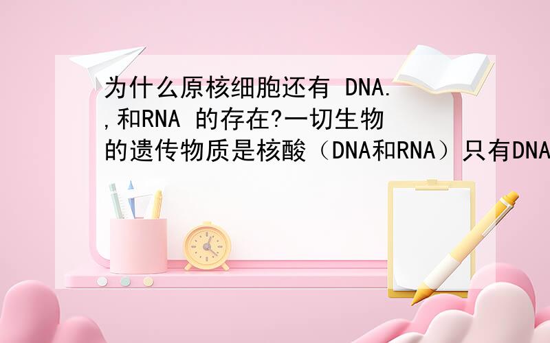 为什么原核细胞还有 DNA.,和RNA 的存在?一切生物的遗传物质是核酸（DNA和RNA）只有DNA的生物遗传物质:DNA（如：DNA病毒）只有RNA生物遗传物质：RNA（如RNA病毒（HIV病毒，就是艾滋病））无DNA无R