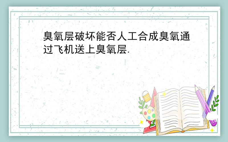 臭氧层破坏能否人工合成臭氧通过飞机送上臭氧层.