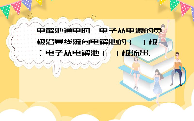 电解池通电时,电子从电源的负极沿导线流向电解池的（ ）极；电子从电解池（ ）极流出.