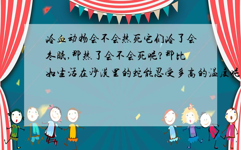 冷血动物会不会热死它们冷了会冬眠,那热了会不会死呢?那比如生活在沙漠里的蛇能忍受多高的温度呢?生活在森林的蛇老是在阴凉的地方出现,是不是怕热呢?