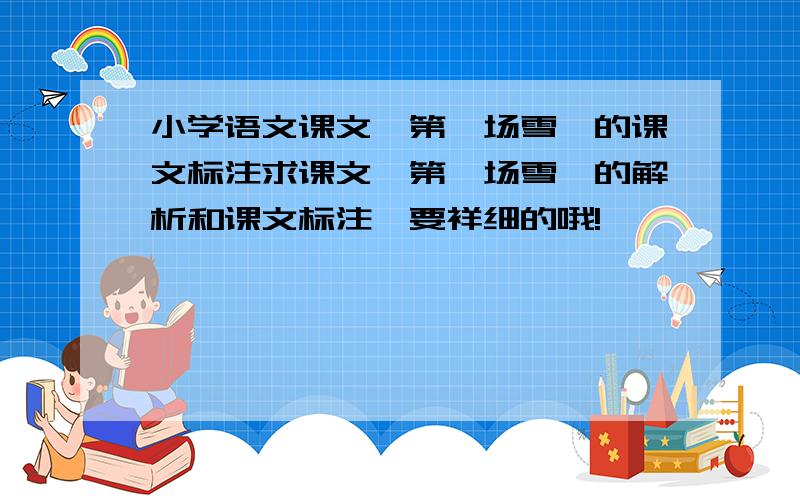 小学语文课文《第一场雪》的课文标注求课文《第一场雪》的解析和课文标注,要祥细的哦!