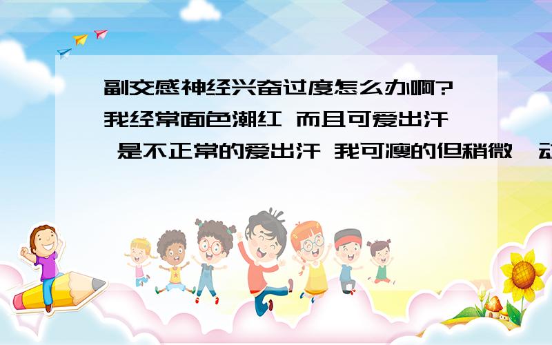 副交感神经兴奋过度怎么办啊?我经常面色潮红 而且可爱出汗 是不正常的爱出汗 我可瘦的但稍微一动就出汗