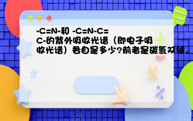 -C=N-和 -C=N-C=C-的紫外吸收光谱（即电子吸收光谱）各自是多少?前者是碳氮双键，后者是再与碳碳双键形成共轭体系，确实是问紫外，而不是红外。