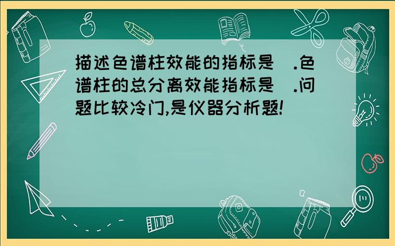 描述色谱柱效能的指标是＿.色谱柱的总分离效能指标是＿.问题比较冷门,是仪器分析题!