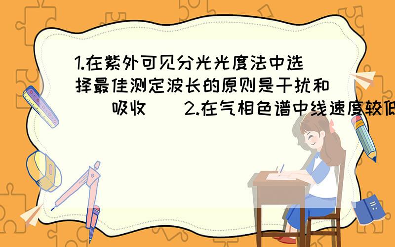 1.在紫外可见分光光度法中选择最佳测定波长的原则是干扰和（）吸收（）2.在气相色谱中线速度较低时,范德米勒方程的（）项是引起色谱峰扩展的主要因素.此时应采用（）作载气,以提高柱