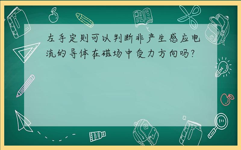 左手定则可以判断非产生感应电流的导体在磁场中受力方向吗?