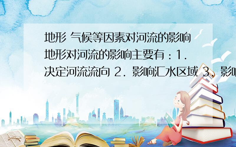 地形 气候等因素对河流的影响地形对河流的影响主要有：1．决定河流流向 2．影响汇水区域 3．影响河流状况4．影响水文特征,如：平原型,山地型河流气候对河流的影响主要有：1．影响水源