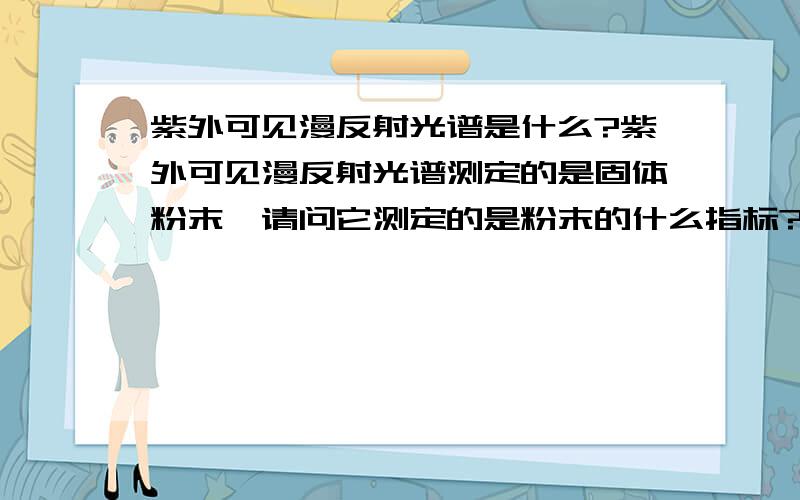 紫外可见漫反射光谱是什么?紫外可见漫反射光谱测定的是固体粉末,请问它测定的是粉末的什么指标?原理是什么?